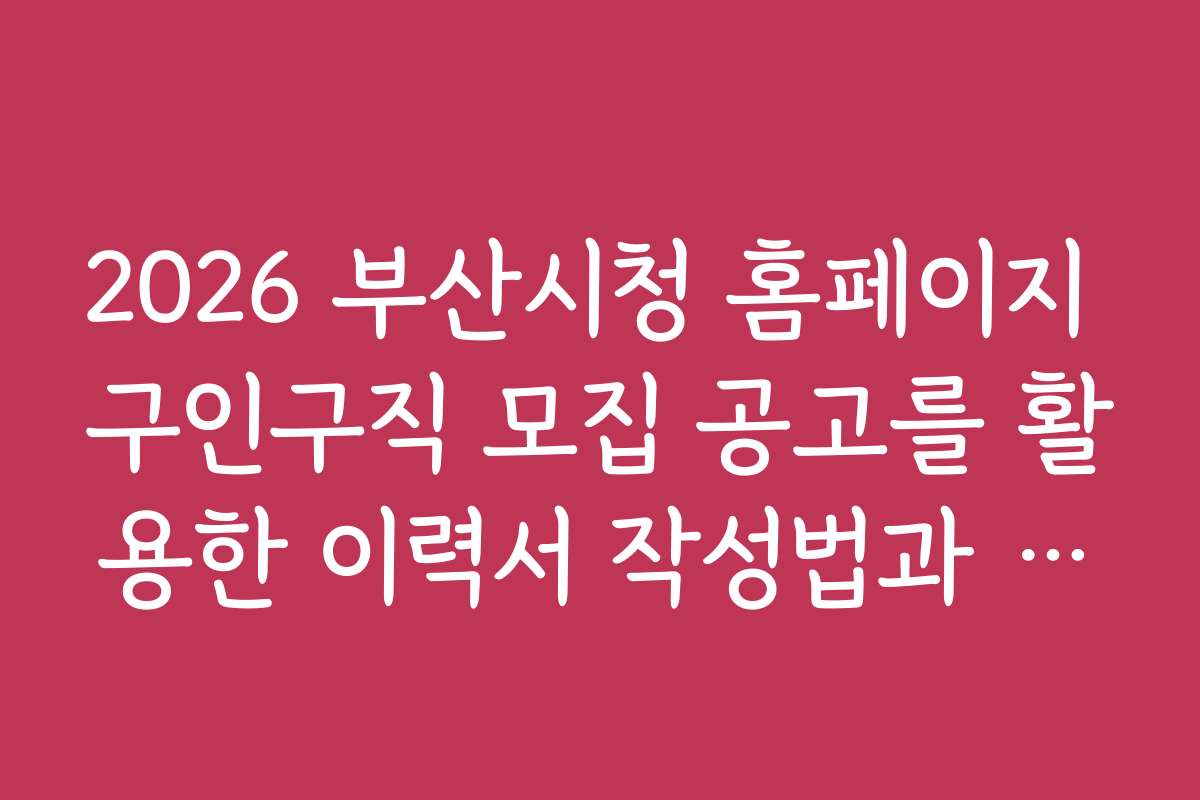2026 부산시청 홈페이지 구인구직 모집 공고를 활용한 이력서 작성법과 면접 팁