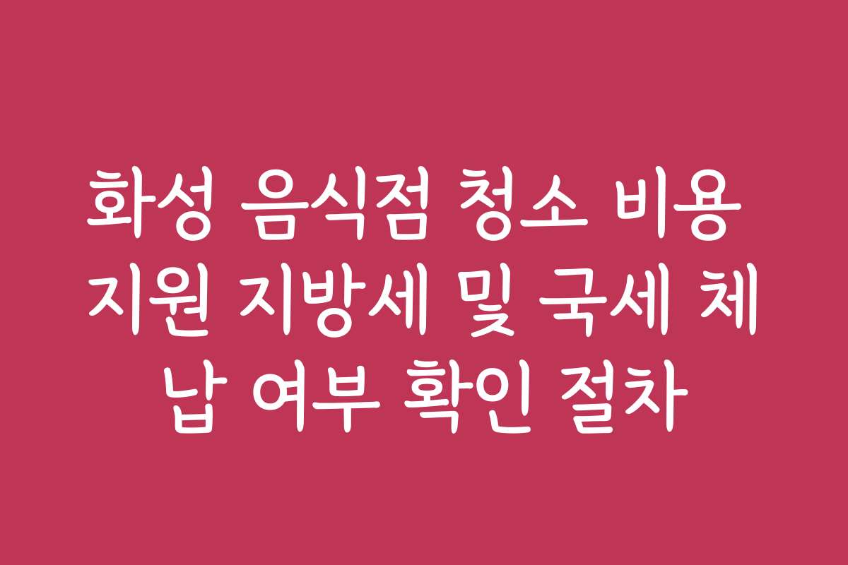 화성 음식점 청소 비용 지원 지방세 및 국세 체납 여부 확인 절차 화성 음식점 청소 비용 지원 지방세 및 국세 체납 여부 확인 절차