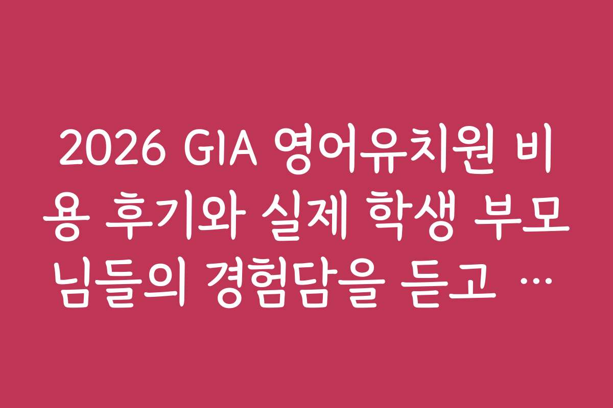 2026 GIA 영어유치원 비용 후기와 실제 학생 부모님들의 경험담을 듣고 싶어요
