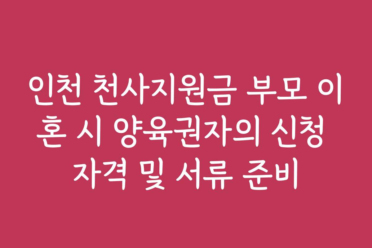 인천 천사지원금 부모 이혼 시 양육권자의 신청 자격 및 서류 준비