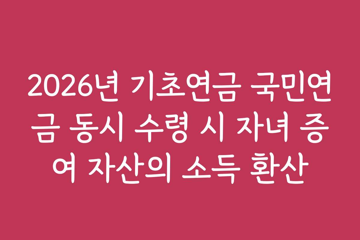 2026년 기초연금 국민연금 동시 수령 시 자녀 증여 자산의 소득 환산