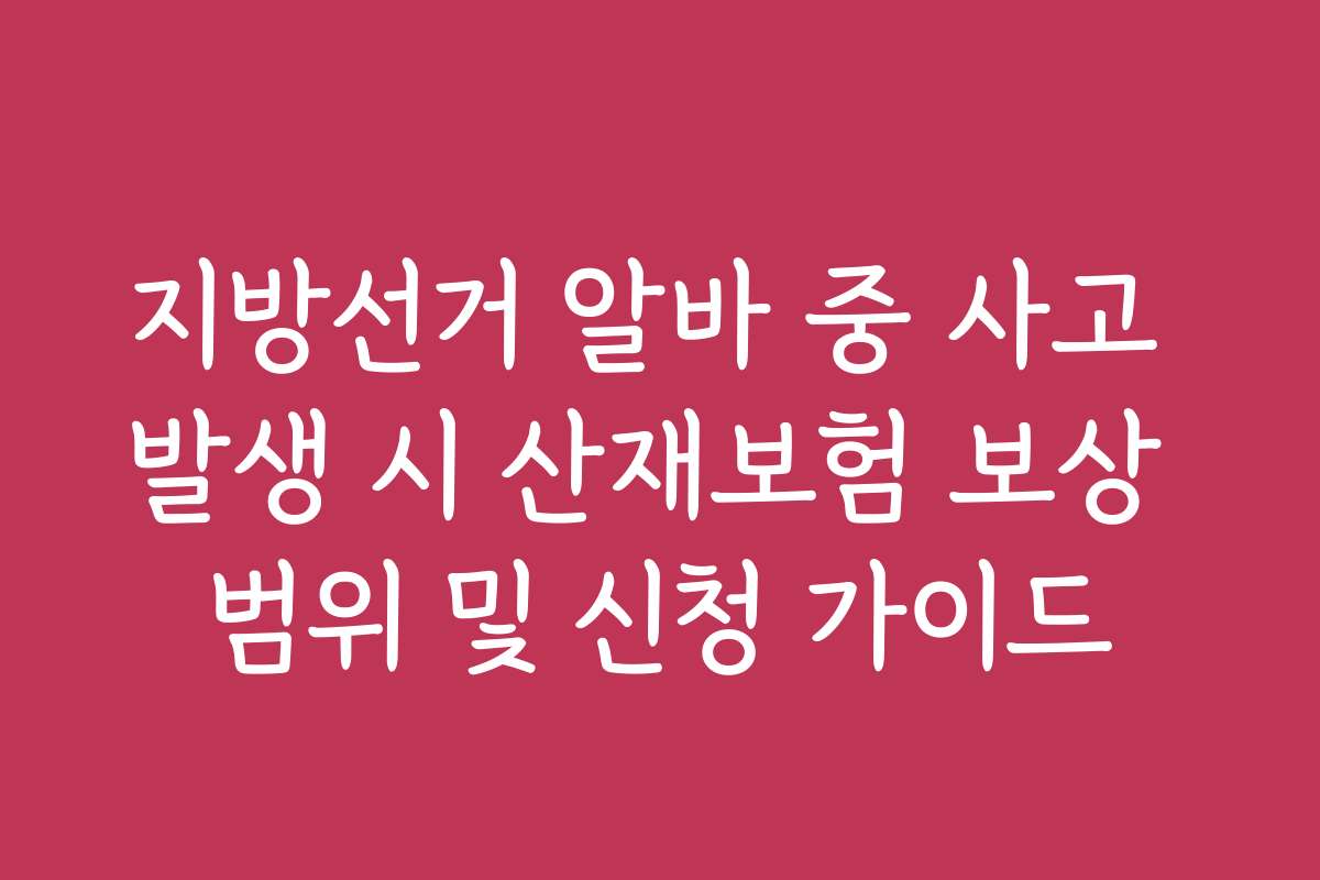 지방선거 알바 중 사고 발생 시 산재보험 보상 범위 및 신청 가이드