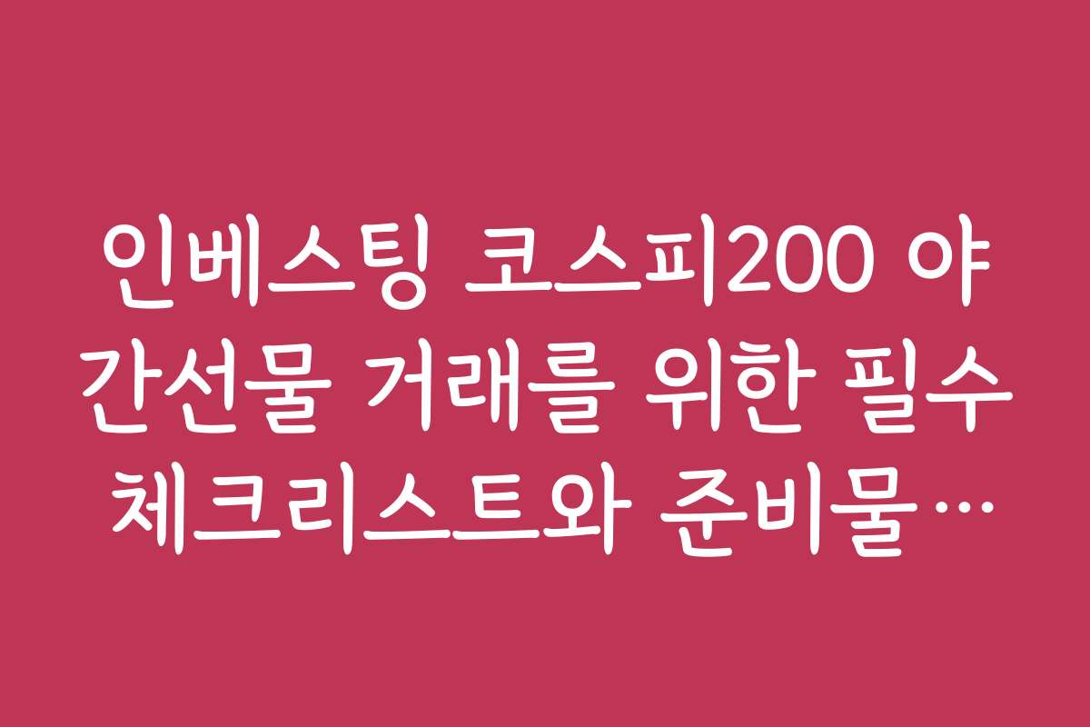 인베스팅 코스피200 야간선물 거래를 위한 필수 체크리스트와 준비물 안내