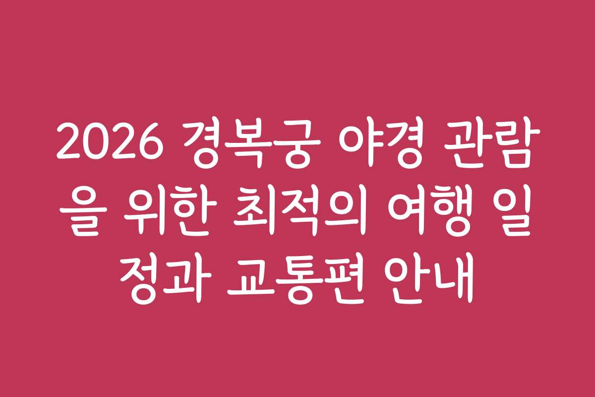 2026 경복궁 야경 관람을 위한 최적의 여행 일정과 교통편 안내 2026 경복궁 야경 관람을 위한 최적의 여행 일정과 교통편 안내