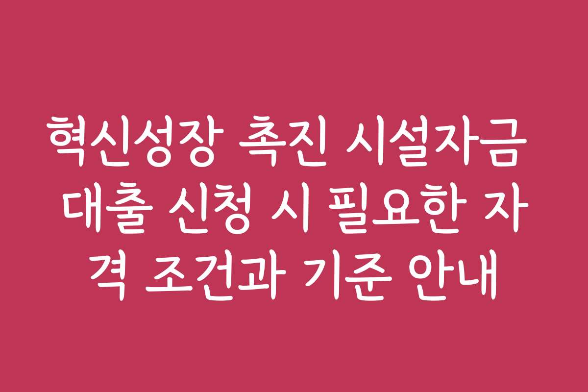 혁신성장 촉진 시설자금 대출 신청 시 필요한 자격 조건과 기준 안내