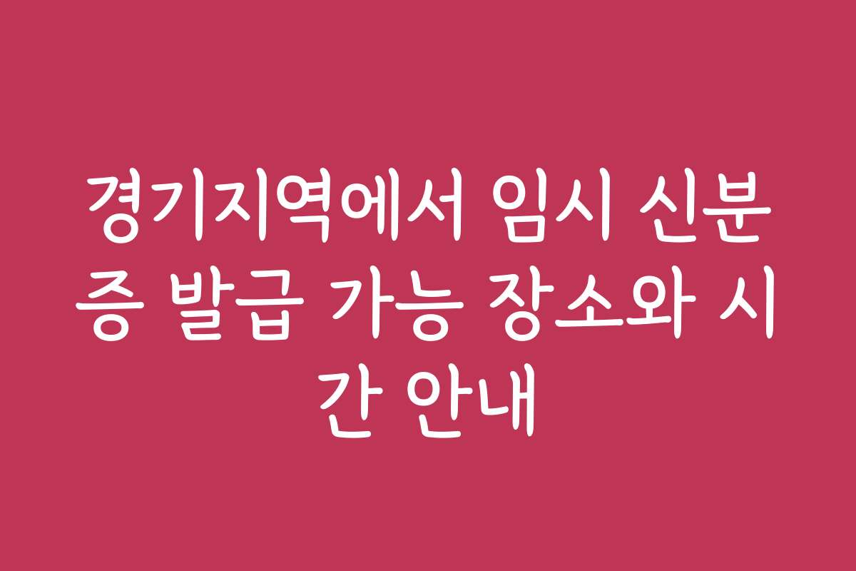 경기지역에서 임시 신분증 발급 가능 장소와 시간 안내 경기지역에서 임시 신분증 발급 가능 장소와 시간 안내