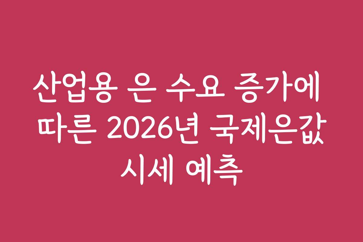 산업용 은 수요 증가에 따른 2026년 국제은값시세 예측