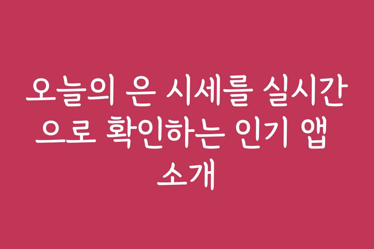 오늘의 은 시세를 실시간으로 확인하는 인기 앱 소개