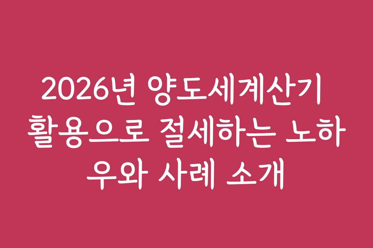 2026년 양도세계산기 활용으로 절세하는 노하우와 사례 소개 2026년 양도세계산기 활용으로 절세하는 노하우와 사례 소개