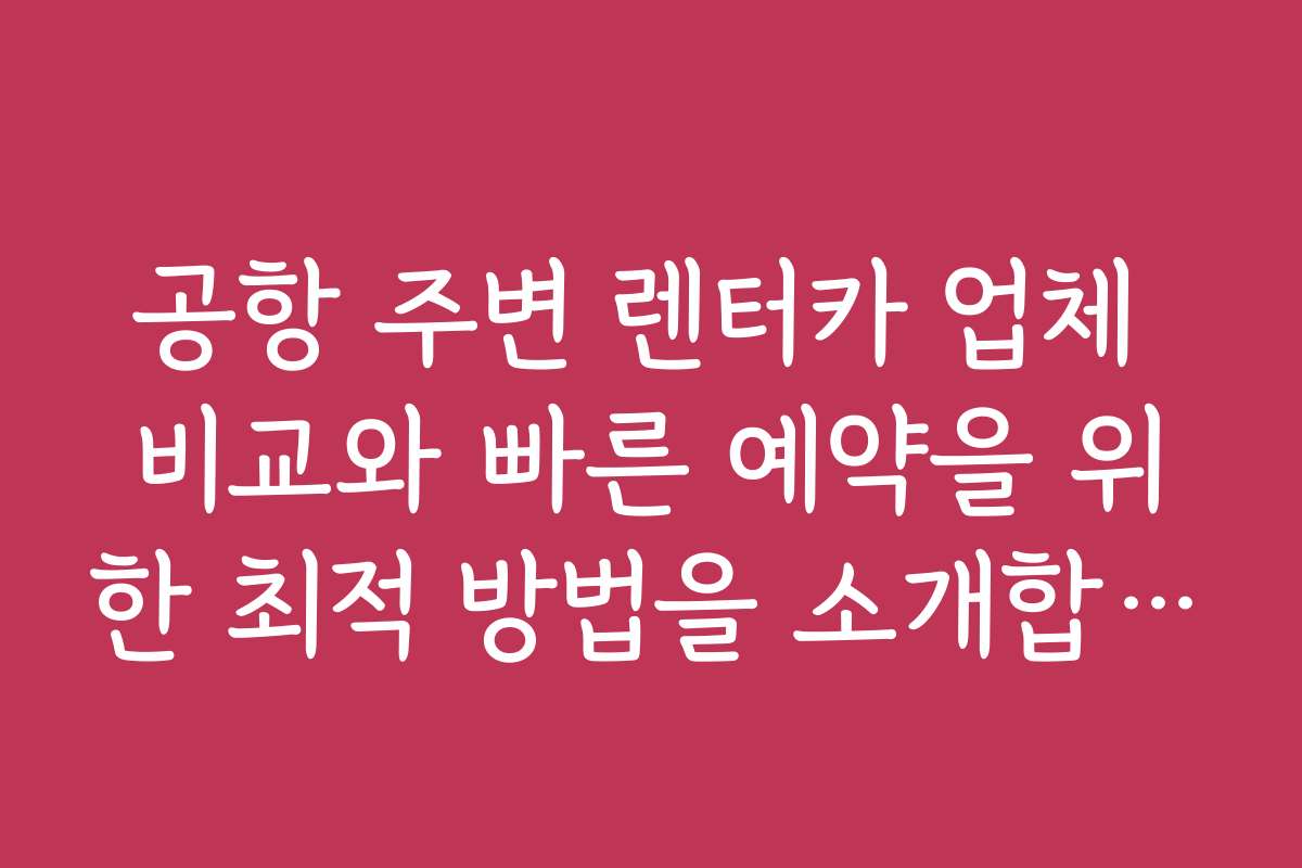 공항 주변 렌터카 업체 비교와 빠른 예약을 위한 최적 방법을 소개합니다 공항 주변 렌터카 업체 비교와 빠른 예약을 위한 최적 방법을 소개합니다