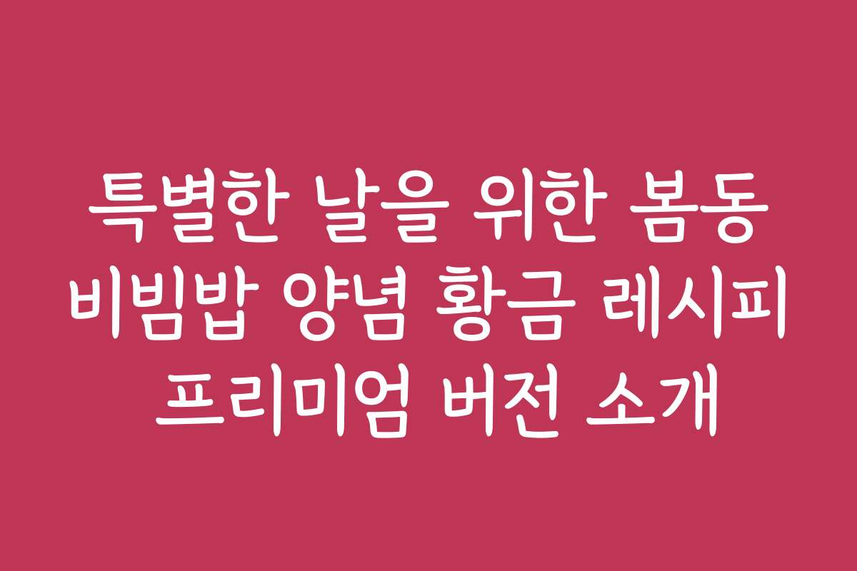 특별한 날을 위한 봄동비빔밥 양념 황금 레시피 프리미엄 버전 소개