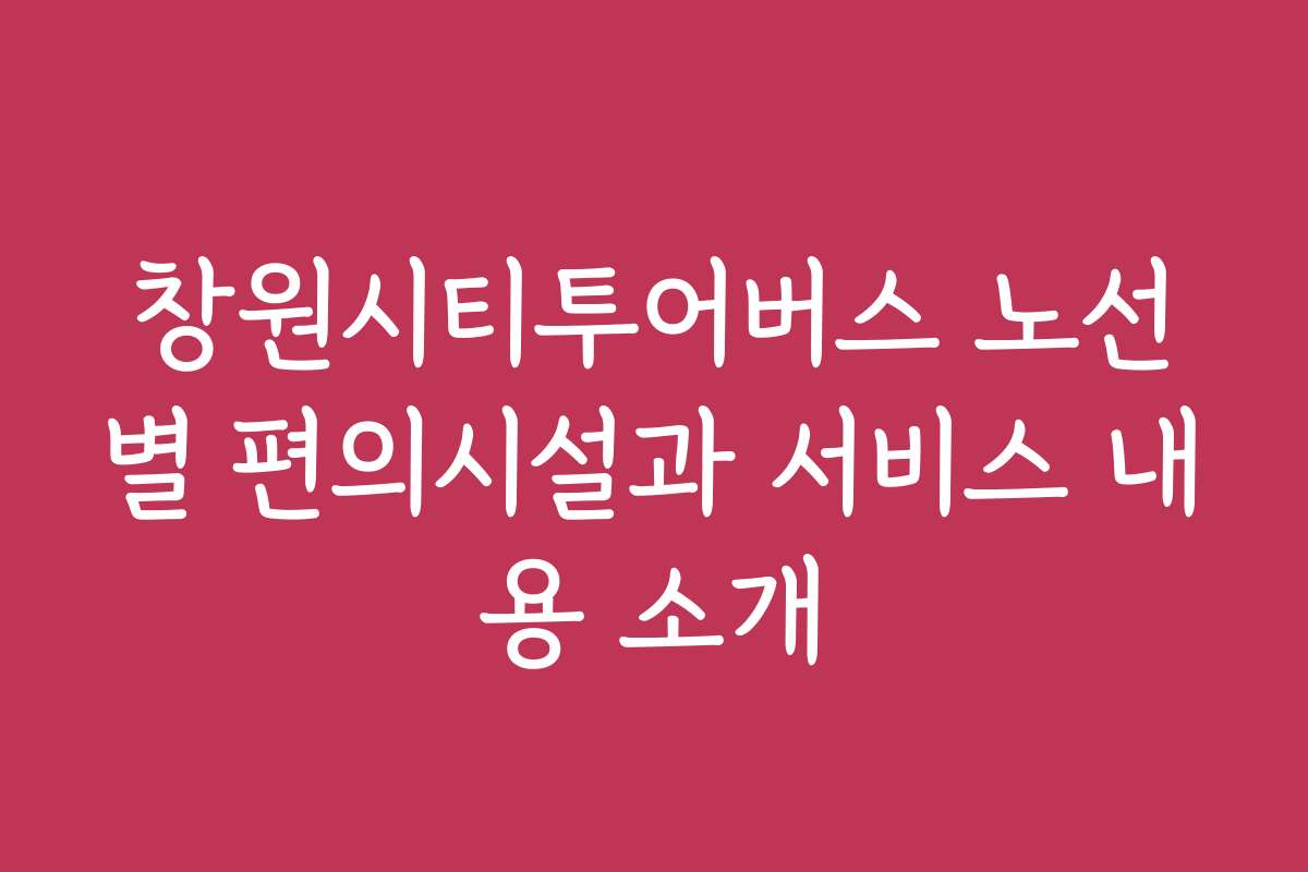 창원시티투어버스 노선별 편의시설과 서비스 내용 소개