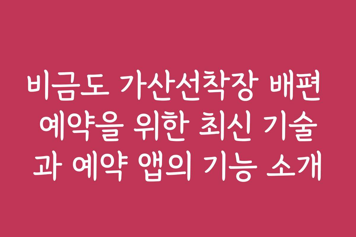 비금도 가산선착장 배편 예약을 위한 최신 기술과 예약 앱의 기능 소개