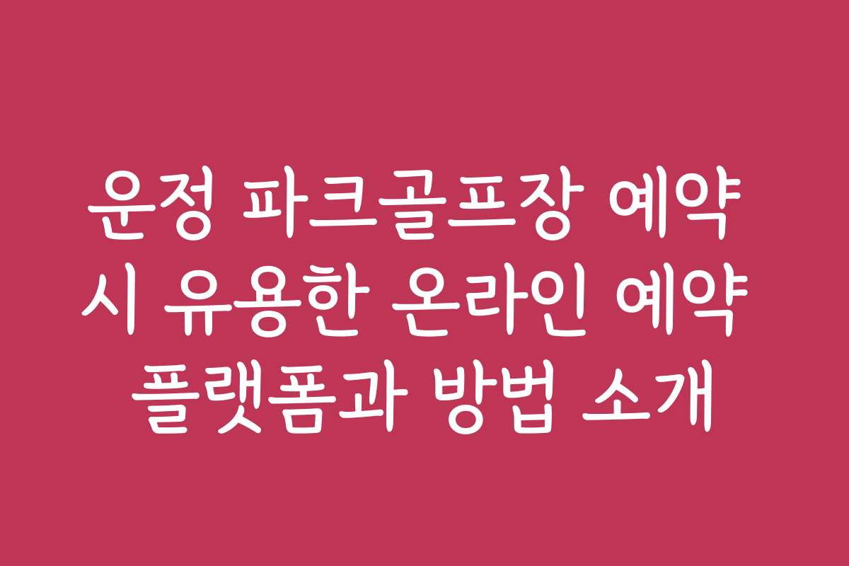운정 파크골프장 예약 시 유용한 온라인 예약 플랫폼과 방법 소개
