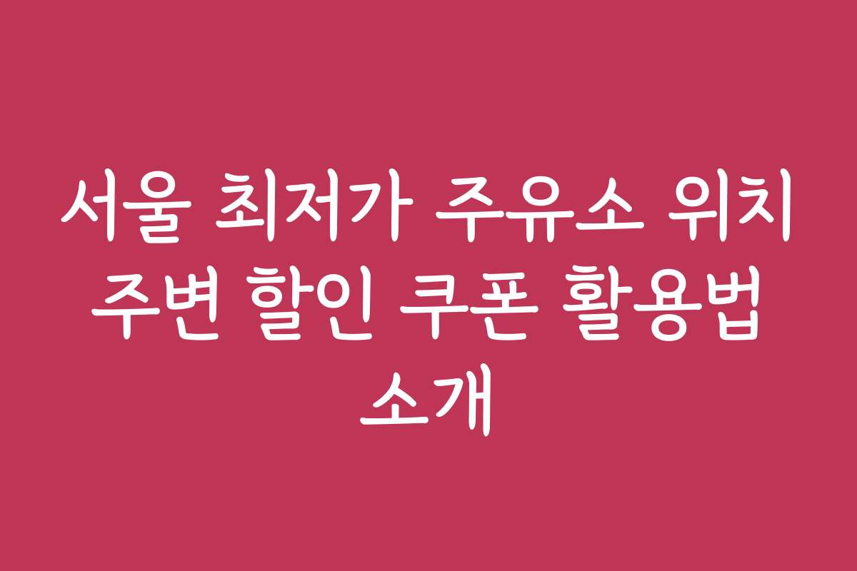 서울 최저가 주유소 위치 주변 할인 쿠폰 활용법 소개