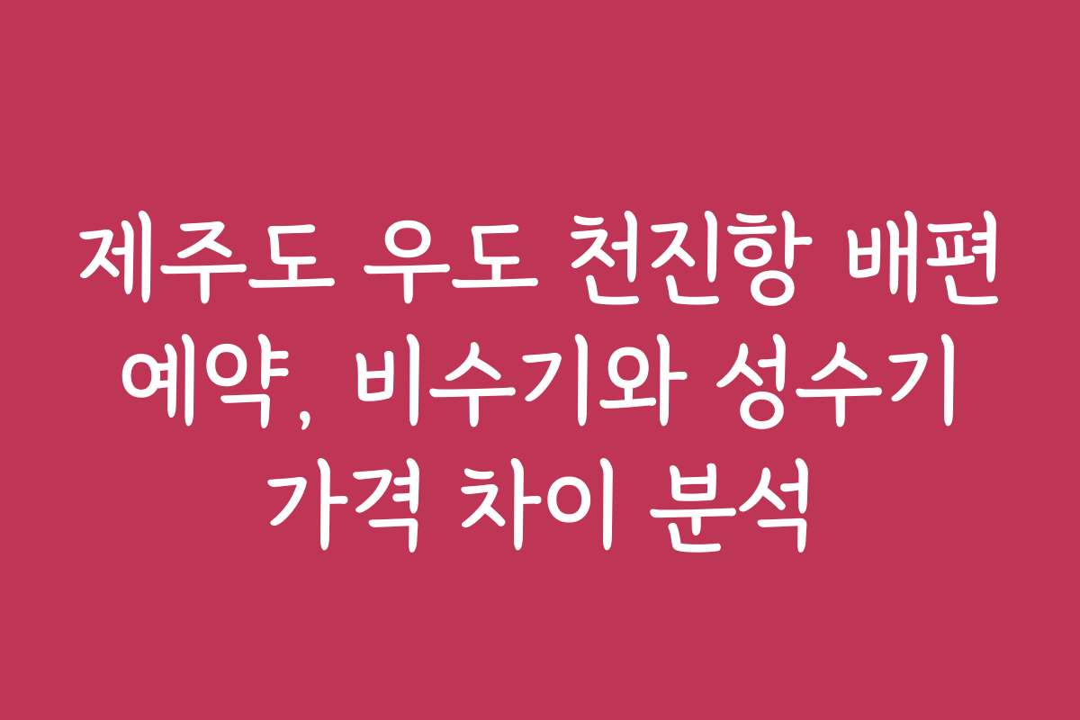 제주도 우도 천진항 배편 예약, 비수기와 성수기 가격 차이 분석