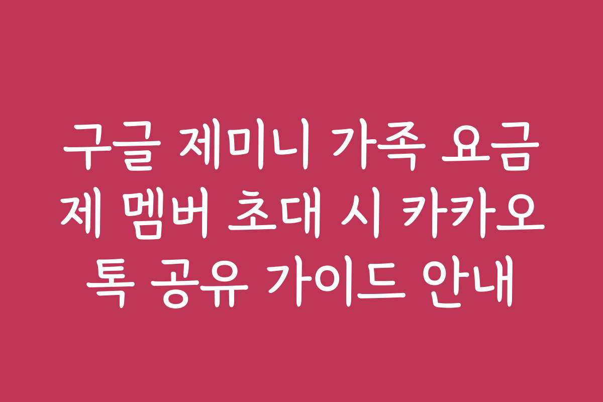 구글 제미니 가족 요금제 멤버 초대 시 카카오톡 공유 가이드 안내