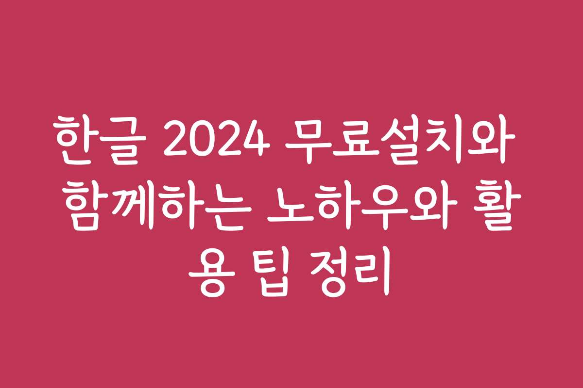 한글 2024 무료설치와 함께하는 노하우와 활용 팁 정리