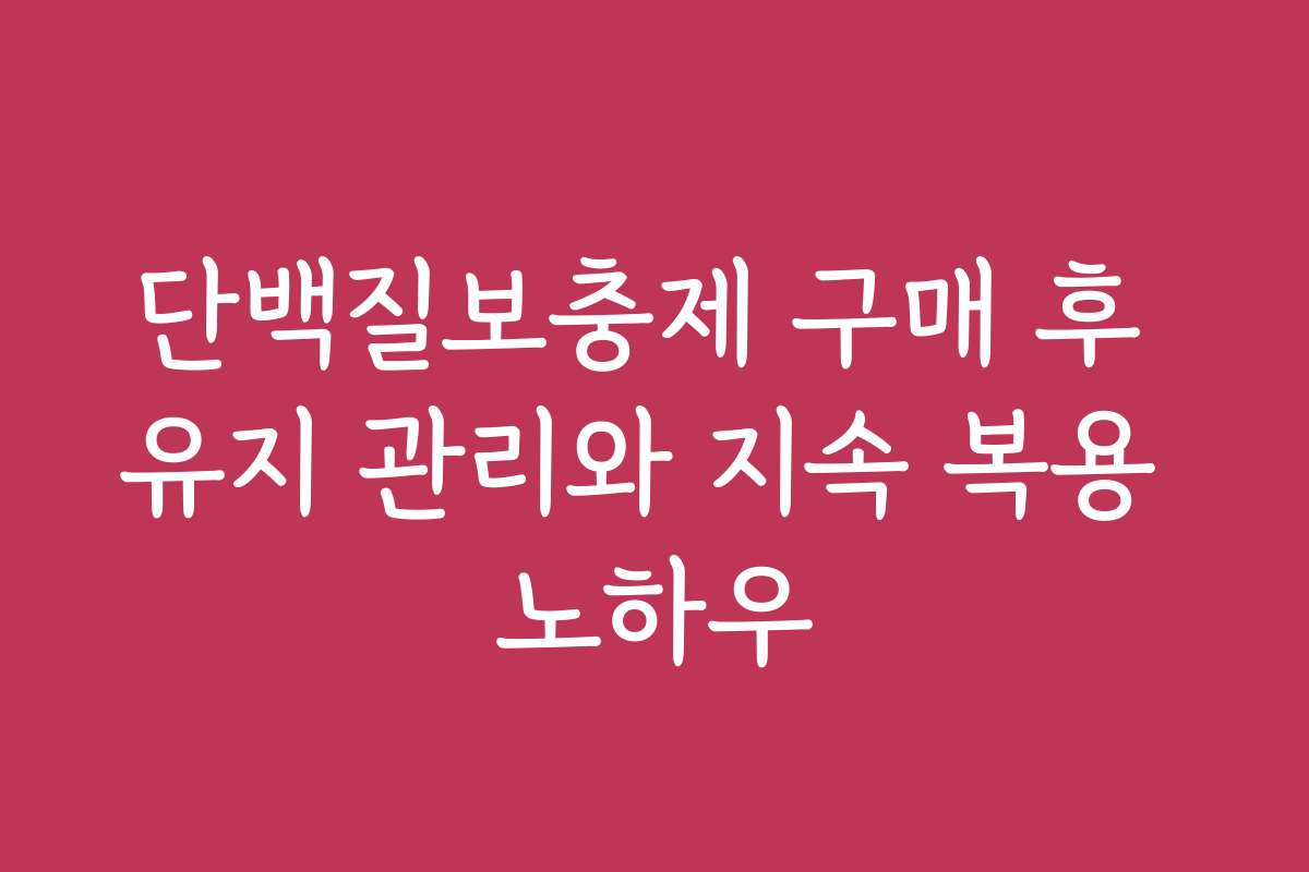 단백질보충제 구매 후 유지 관리와 지속 복용 노하우