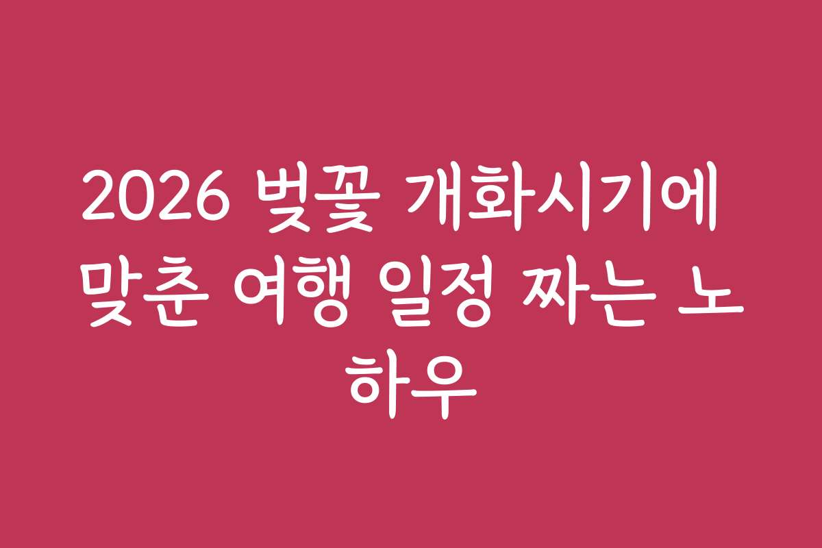 2026 벚꽃 개화시기에 맞춘 여행 일정 짜는 노하우 2026 벚꽃 개화시기에 맞춘 여행 일정 짜는 노하우