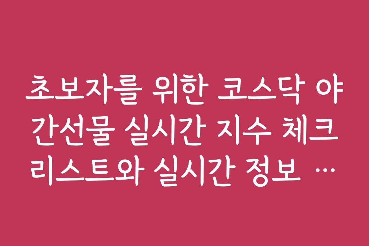 초보자를 위한 코스닥 야간선물 실시간 지수 체크리스트와 실시간 정보 활용법 초보자를 위한 코스닥 야간선물 실시간 지수 체크리스트와 실시간 정보 활용법