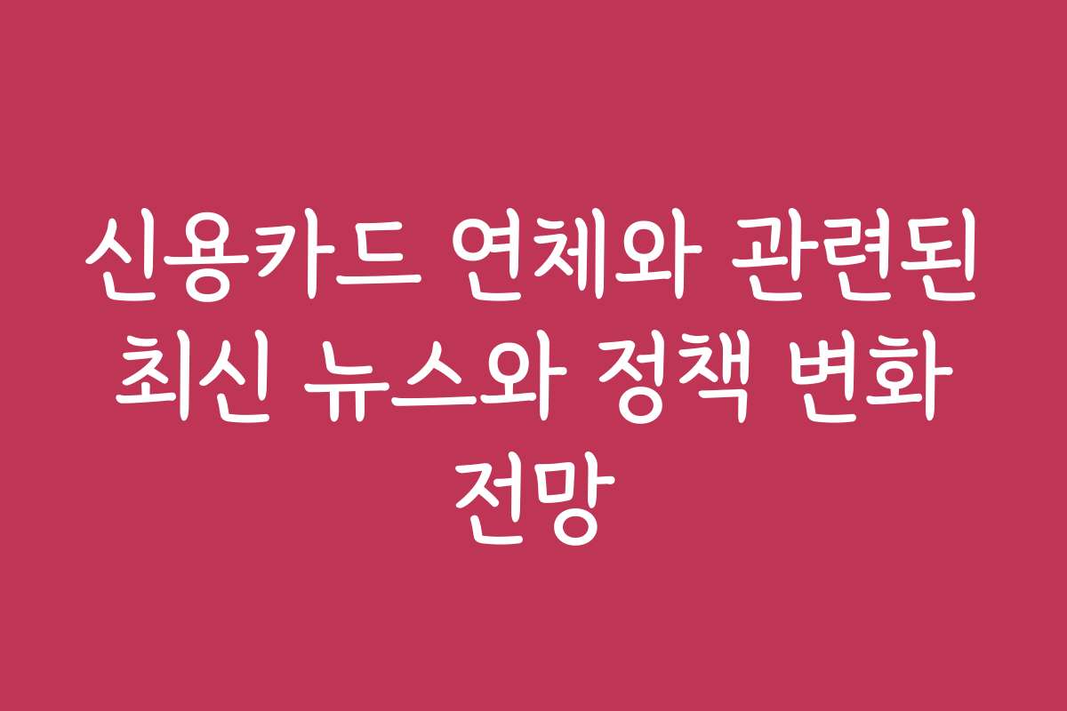 신용카드 연체와 관련된 최신 뉴스와 정책 변화 전망