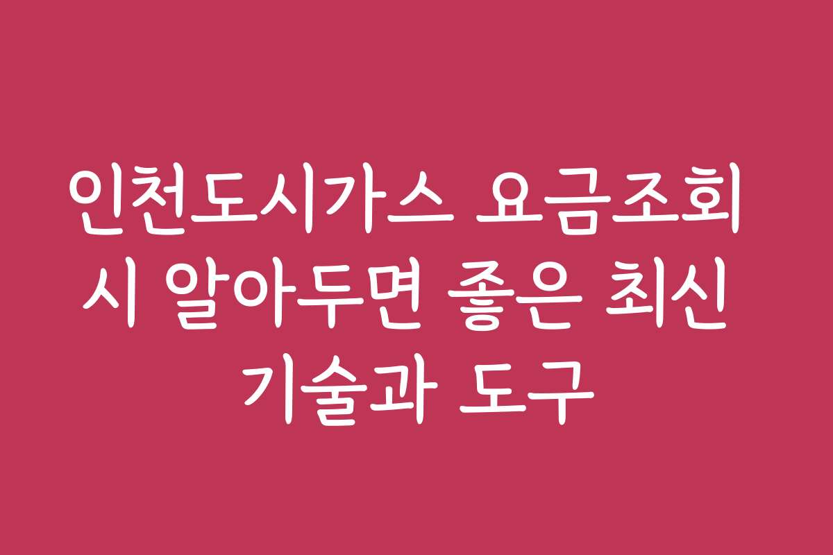 인천도시가스 요금조회 시 알아두면 좋은 최신 기술과 도구