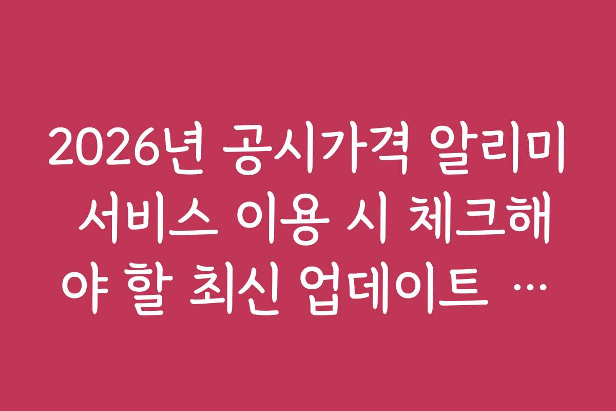 2026년 공시가격 알리미 서비스 이용 시 체크해야 할 최신 업데이트 정보