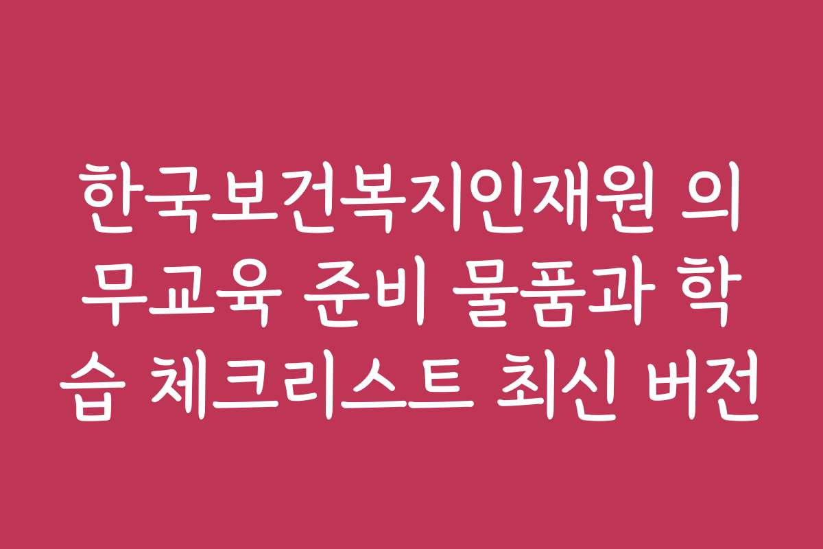 한국보건복지인재원 의무교육 준비 물품과 학습 체크리스트 최신 버전
