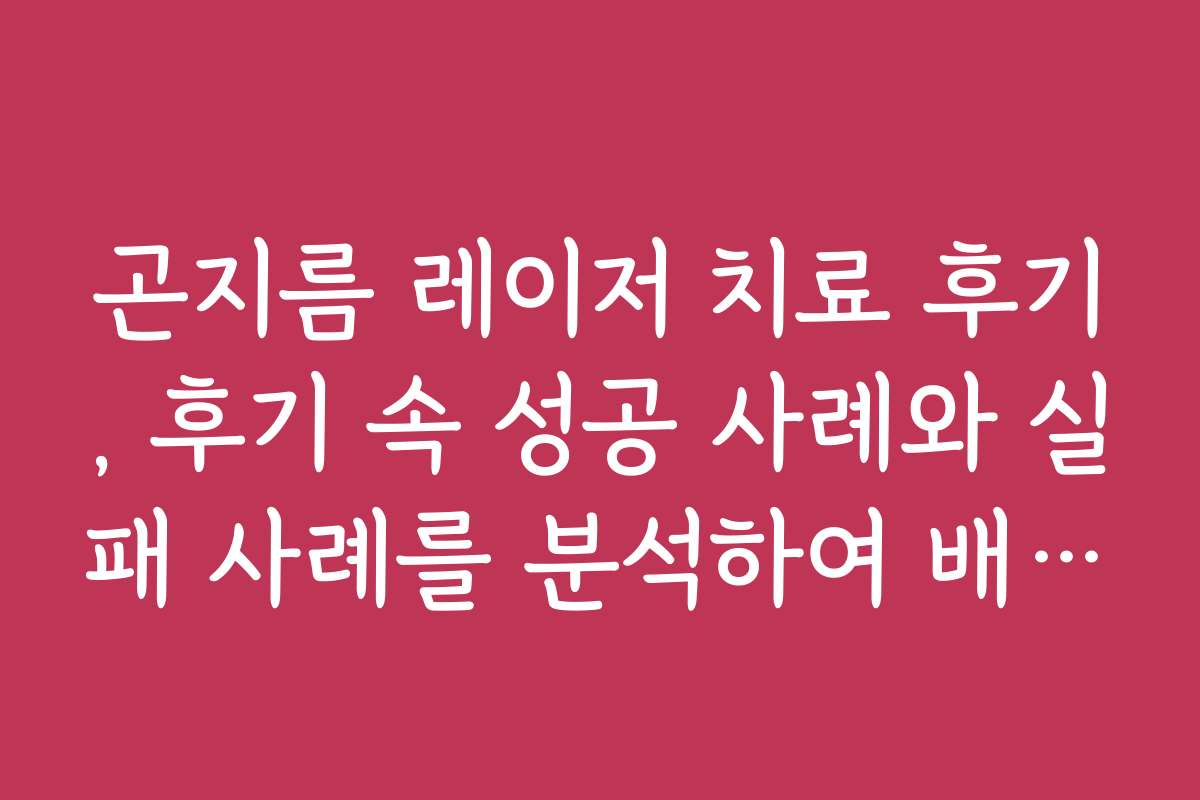 곤지름 레이저 치료 후기, 후기 속 성공 사례와 실패 사례를 분석하여 배워보세요