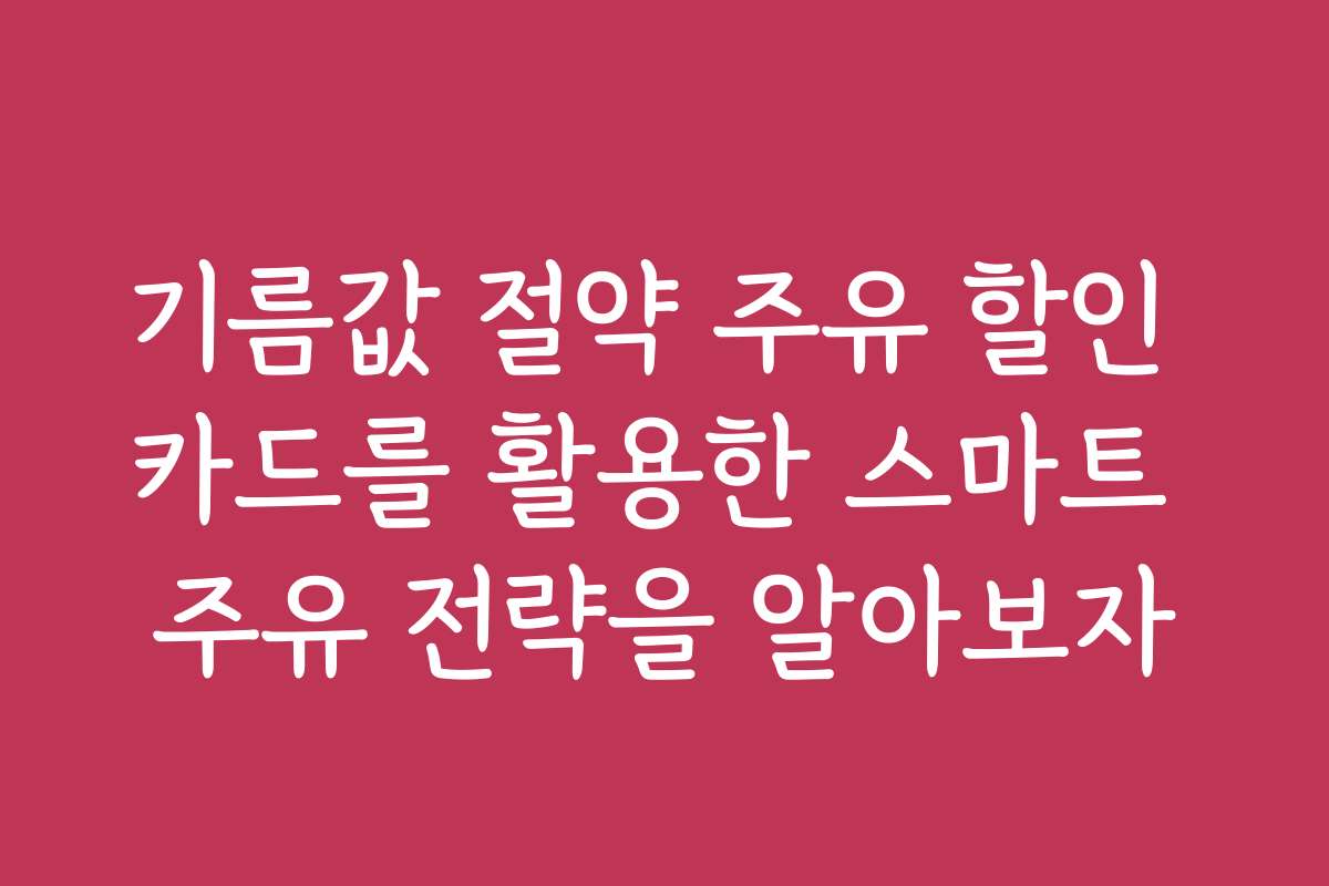 기름값 절약 주유 할인 카드를 활용한 스마트 주유 전략을 알아보자