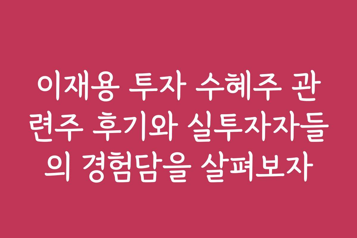 이재용 투자 수혜주 관련주 후기와 실투자자들의 경험담을 살펴보자
