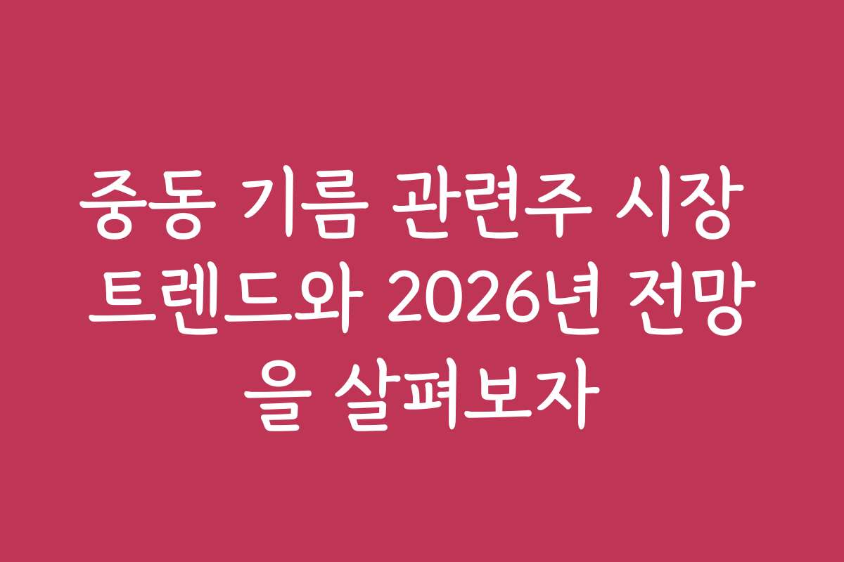 중동 기름 관련주 시장 트렌드와 2026년 전망을 살펴보자