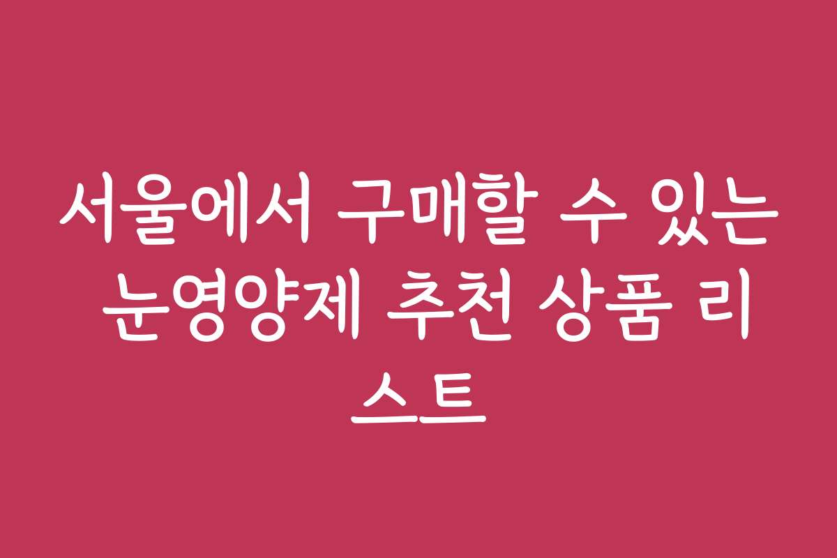 서울에서 구매할 수 있는 눈영양제 추천 상품 리스트 서울에서 구매할 수 있는 눈영양제 추천 상품 리스트