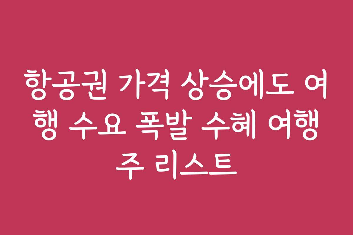 항공권 가격 상승에도 여행 수요 폭발 수혜 여행주 리스트