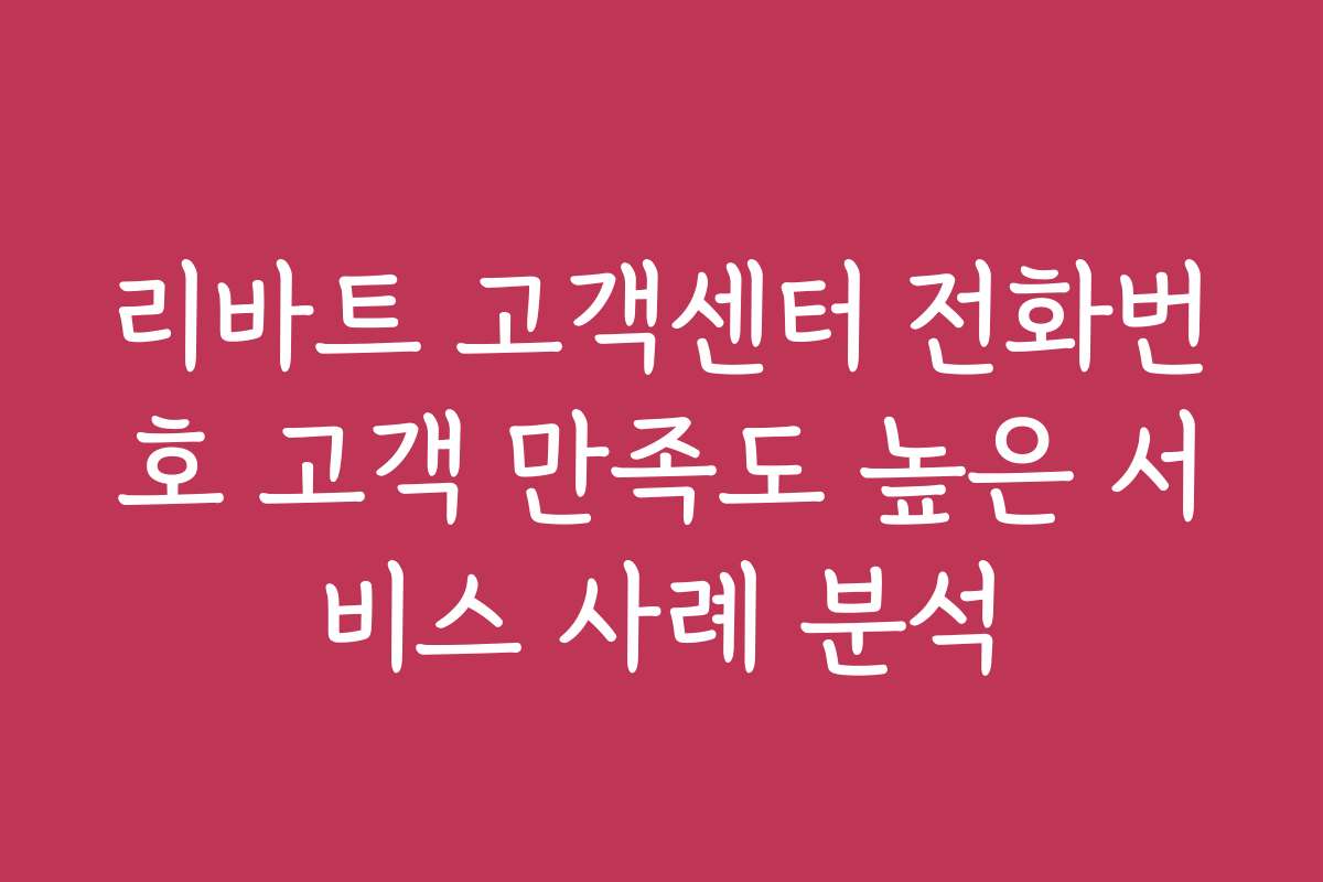 리바트 고객센터 전화번호 고객 만족도 높은 서비스 사례 분석