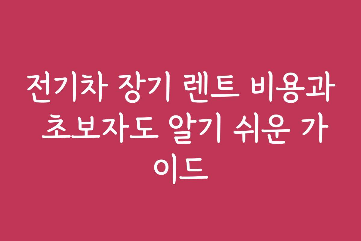 전기차 장기 렌트 비용과 초보자도 알기 쉬운 가이드