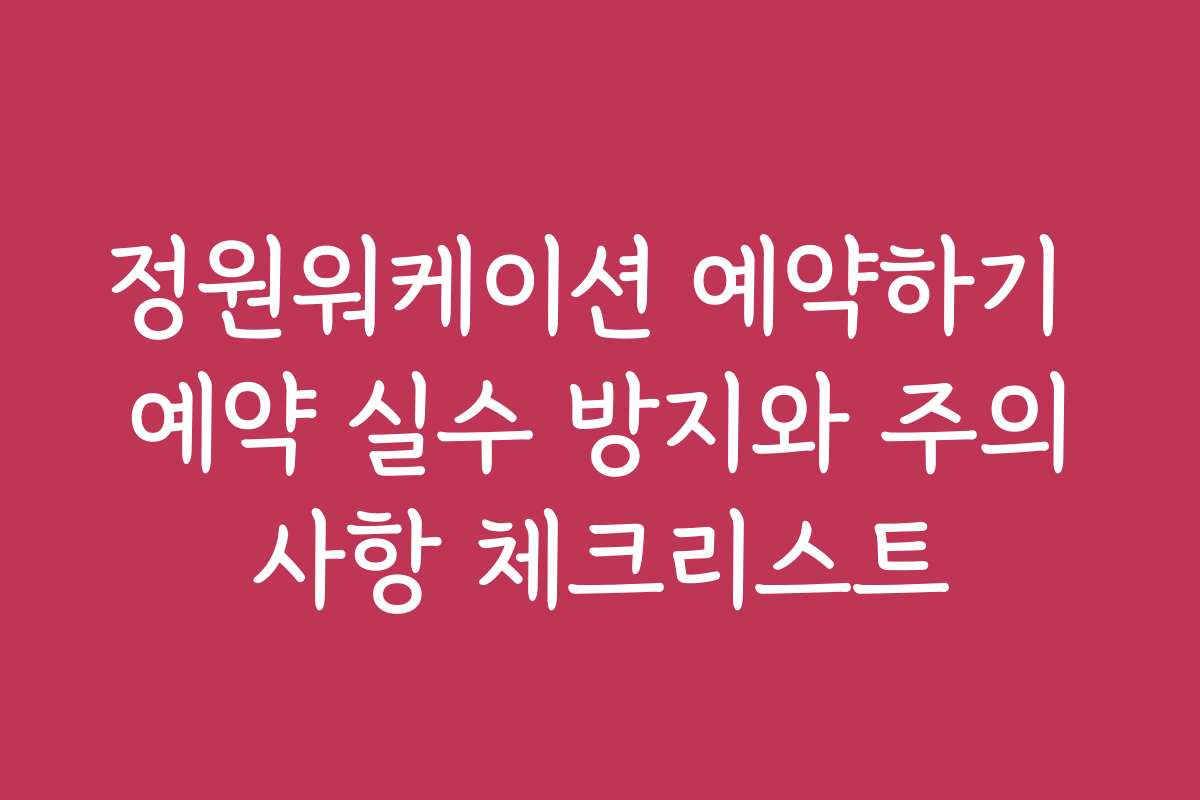 정원워케이션 예약하기 예약 실수 방지와 주의사항 체크리스트