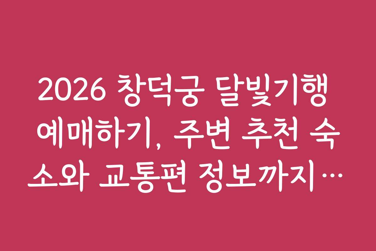 2026 창덕궁 달빛기행 예매하기, 주변 추천 숙소와 교통편 정보까지 한눈에 보기