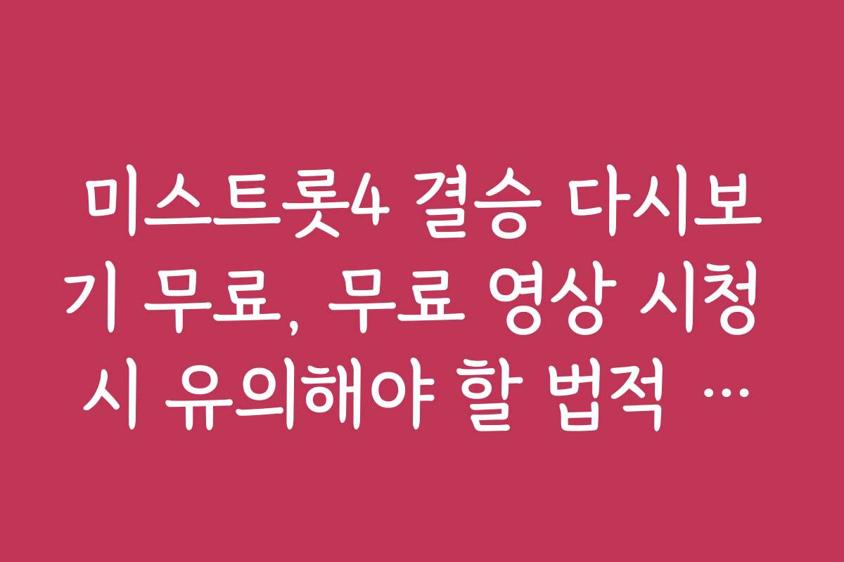 미스트롯4 결승 다시보기 무료, 무료 영상 시청 시 유의해야 할 법적 문제