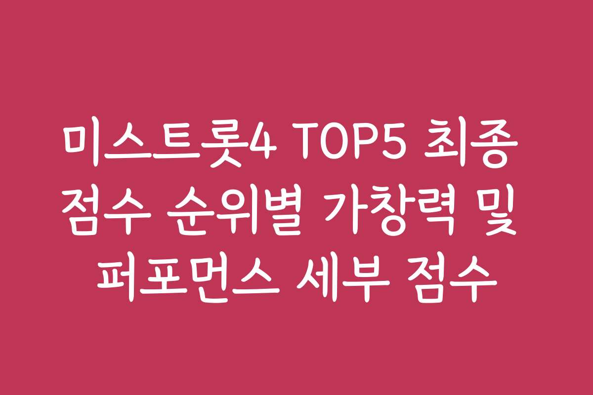 미스트롯4 TOP5 최종 점수 순위별 가창력 및 퍼포먼스 세부 점수