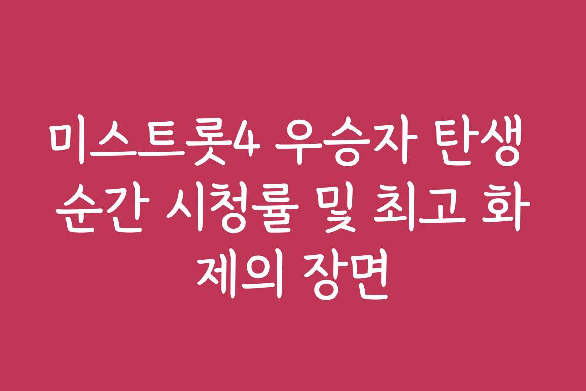 미스트롯4 우승자 탄생 순간 시청률 및 최고 화제의 장면