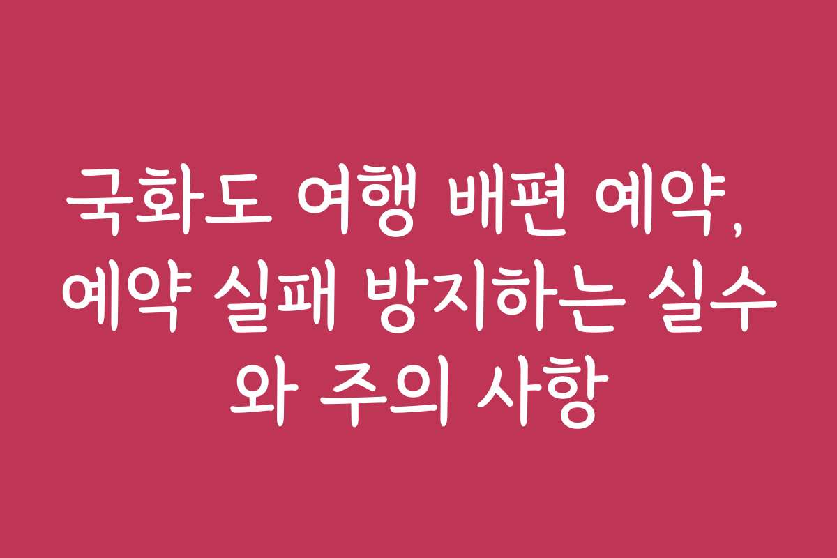 국화도 여행 배편 예약, 예약 실패 방지하는 실수와 주의 사항