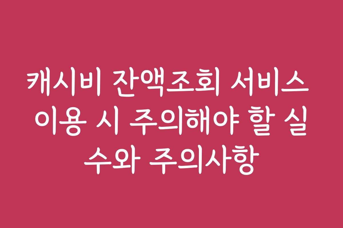 캐시비 잔액조회 서비스 이용 시 주의해야 할 실수와 주의사항