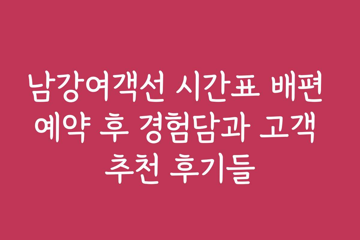 남강여객선 시간표 배편 예약 후 경험담과 고객 추천 후기들