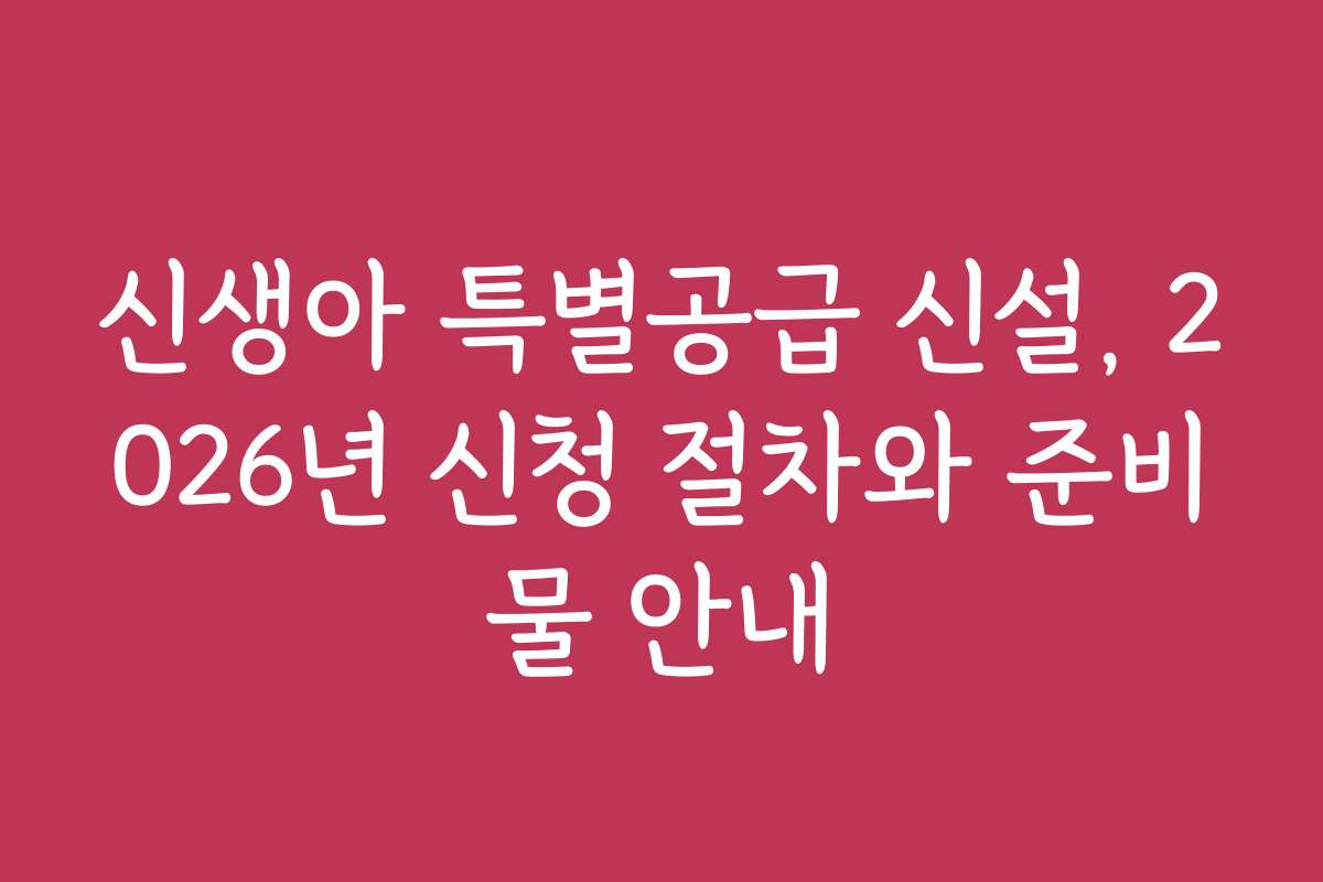 신생아 특별공급 신설, 2026년 신청 절차와 준비물 안내