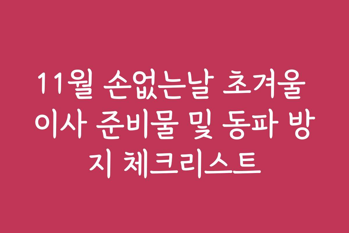 11월 손없는날 초겨울 이사 준비물 및 동파 방지 체크리스트 11월 손없는날 초겨울 이사 준비물 및 동파 방지 체크리스트
