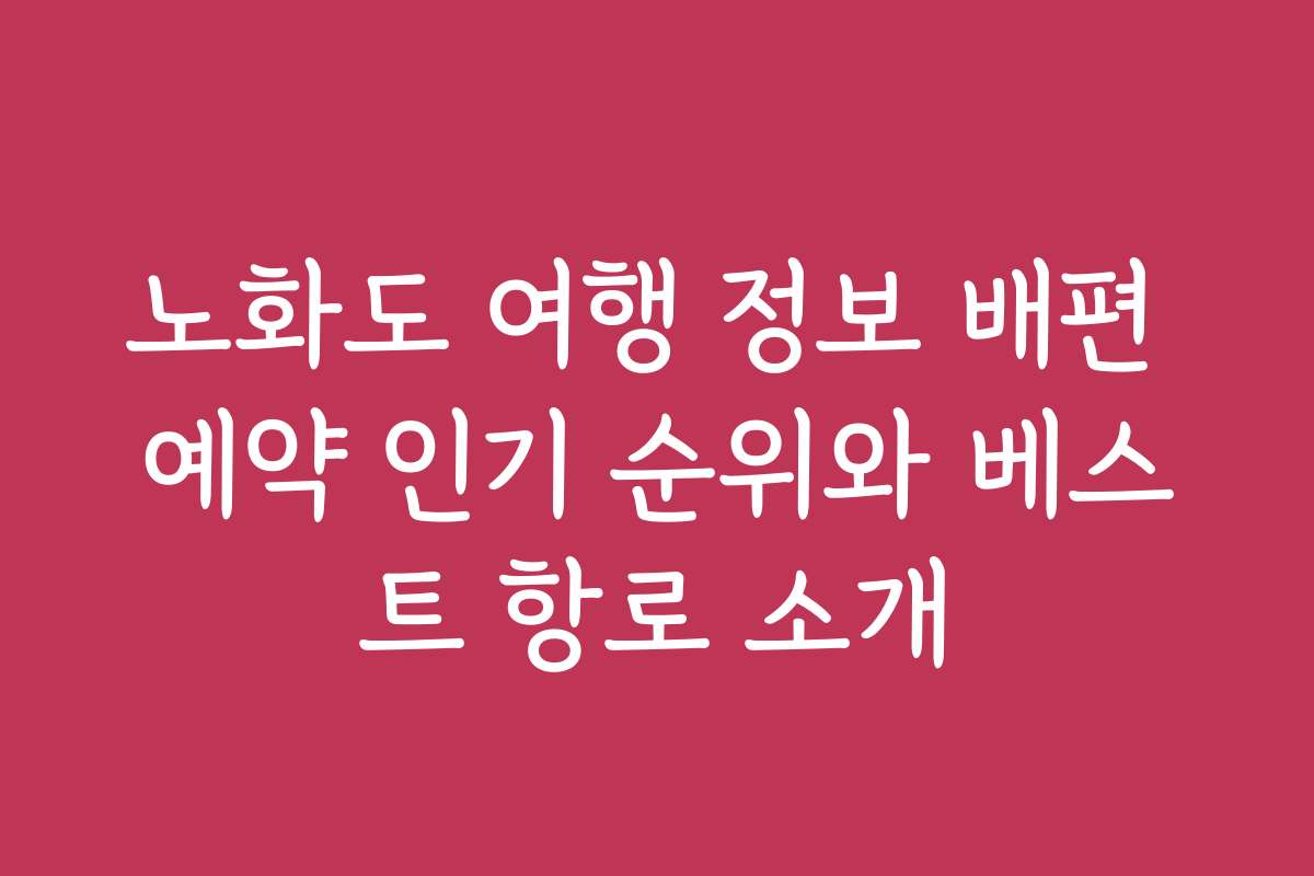 노화도 여행 정보 배편 예약 인기 순위와 베스트 항로 소개