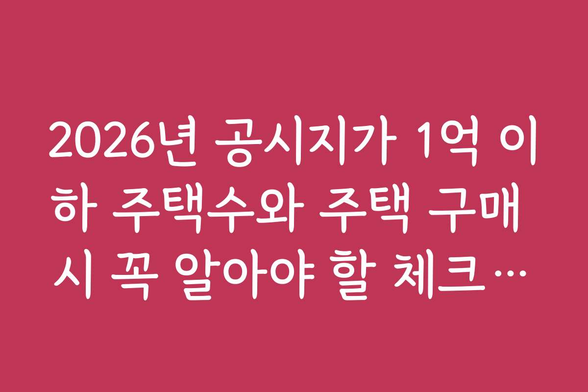 2026년 공시지가 1억 이하 주택수와 주택 구매 시 꼭 알아야 할 체크리스트