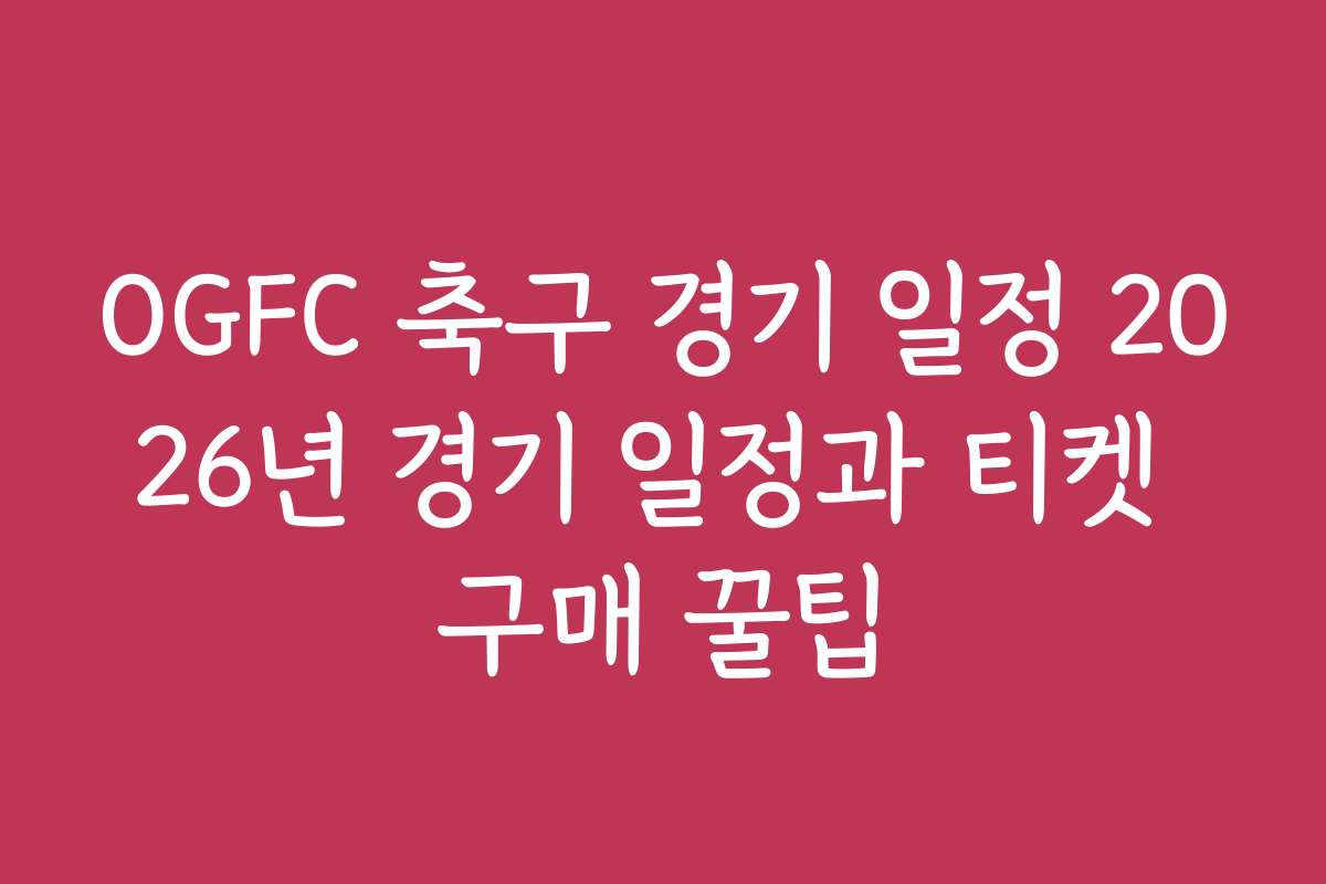 OGFC 축구 경기 일정 2026년 경기 일정과 티켓 구매 꿀팁